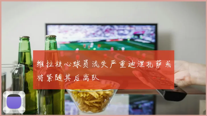 维拉核心球员流失严重迪涅孔萨或将紧随其后离队