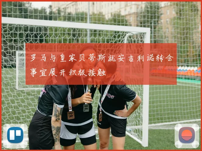 罗马与皇家贝蒂斯就安吉利诺转会事宜展开积极接触