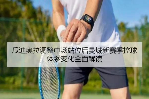 瓜迪奥拉调整中场站位后曼城新赛季控球体系变化全面解读